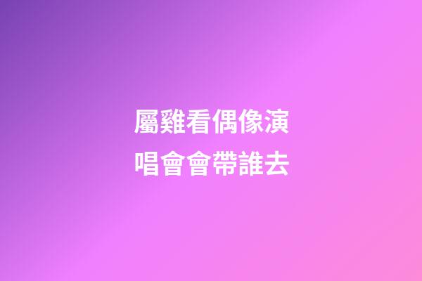 屬雞看偶像演唱會會帶誰去