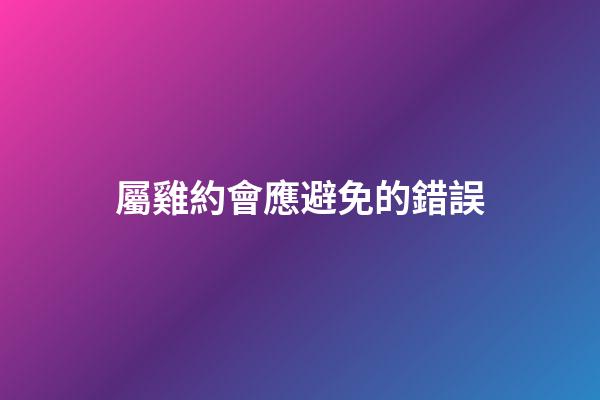 屬雞約會應避免的錯誤