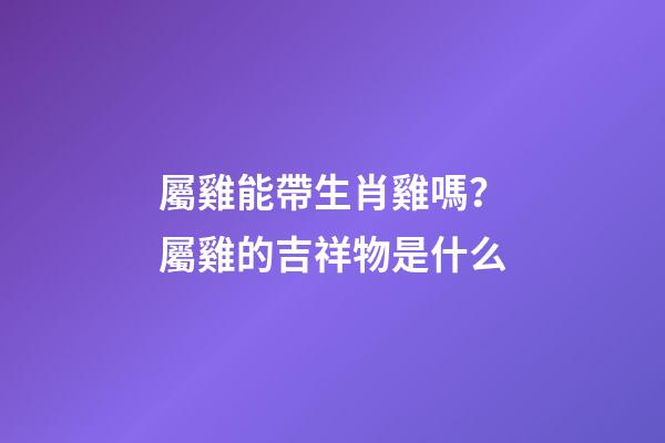 屬雞能帶生肖雞嗎？屬雞的吉祥物是什么
