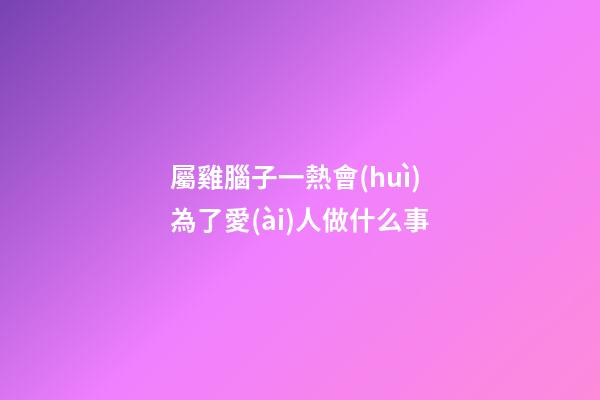 屬雞腦子一熱會(huì)為了愛(ài)人做什么事