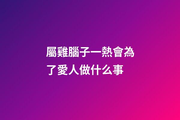 屬雞腦子一熱會為了愛人做什么事