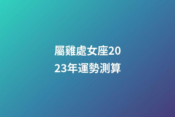 屬雞處女座2023年運勢測算