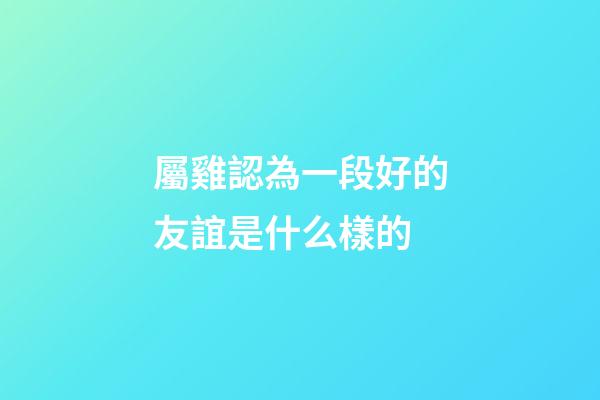 屬雞認為一段好的友誼是什么樣的