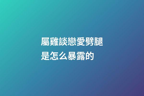 屬雞談戀愛劈腿是怎么暴露的