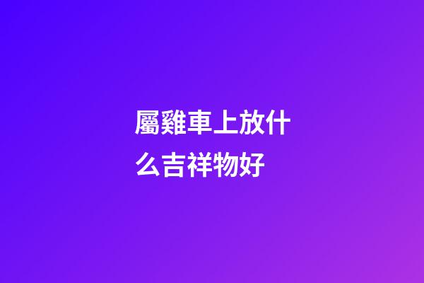 屬雞車上放什么吉祥物好