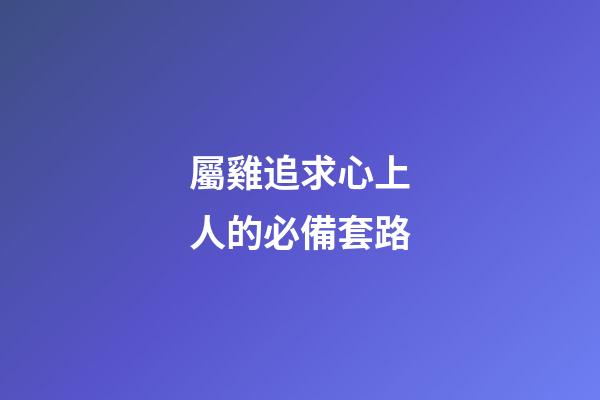 屬雞追求心上人的必備套路