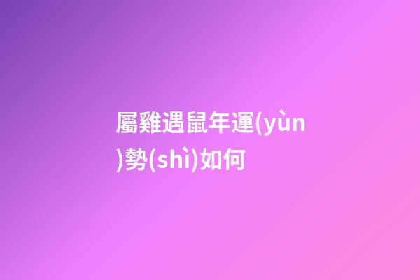 屬雞遇鼠年運(yùn)勢(shì)如何