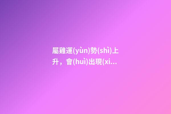 屬雞運(yùn)勢(shì)上升，會(huì)出現(xiàn)這些預(yù)兆