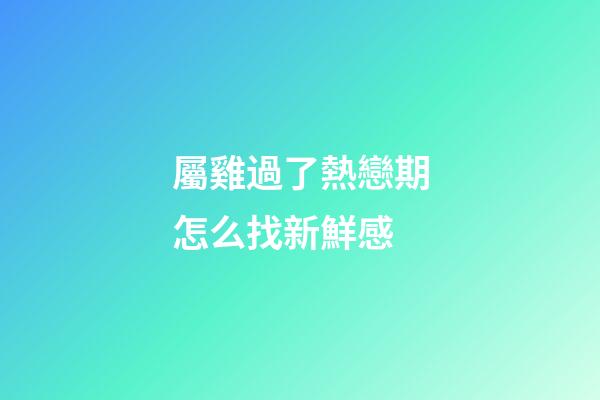 屬雞過了熱戀期怎么找新鮮感