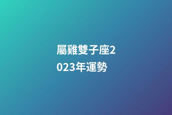 屬雞雙子座2023年運勢