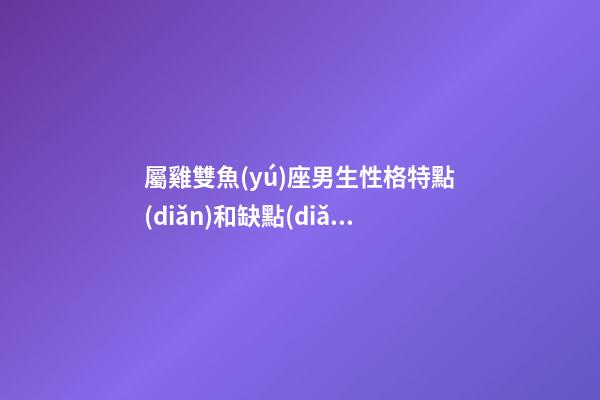 屬雞雙魚(yú)座男生性格特點(diǎn)和缺點(diǎn)-第1張-星座運(yùn)勢(shì)-玄機(jī)派