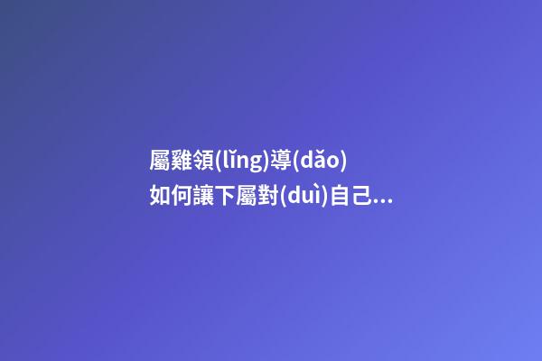 屬雞領(lǐng)導(dǎo)如何讓下屬對(duì)自己忠貞不二
