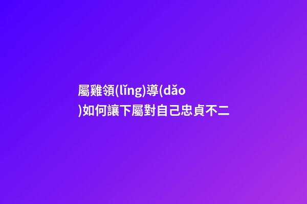屬雞領(lǐng)導(dǎo)如何讓下屬對自己忠貞不二