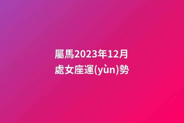 屬馬2023年12月處女座運(yùn)勢-第1張-星座運(yùn)勢-玄機(jī)派