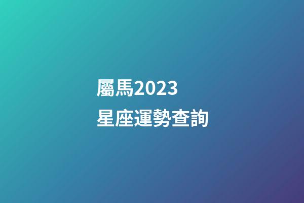屬馬2023星座運勢查詢-第1張-星座運勢-玄機派