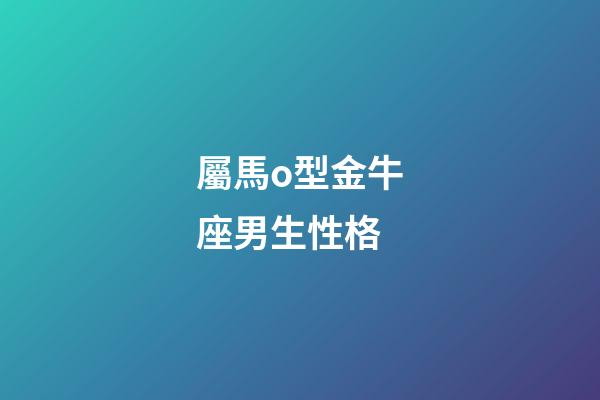 屬馬o型金牛座男生性格-第1張-星座運勢-玄機派