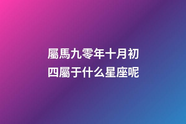屬馬九零年十月初四屬于什么星座呢-第1張-星座運(yùn)勢-玄機(jī)派