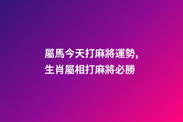 屬馬今天打麻將運勢,生肖屬相打麻將必勝-第1張-觀點-玄機派
