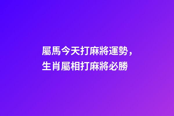 屬馬今天打麻將運勢，生肖屬相打麻將必勝
