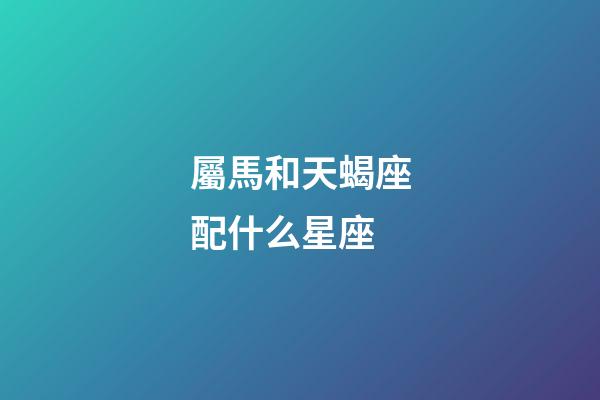 屬馬和天蝎座配什么星座-第1張-星座運(yùn)勢(shì)-玄機(jī)派