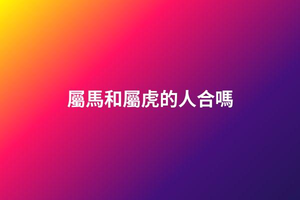 屬馬和屬虎的人合嗎