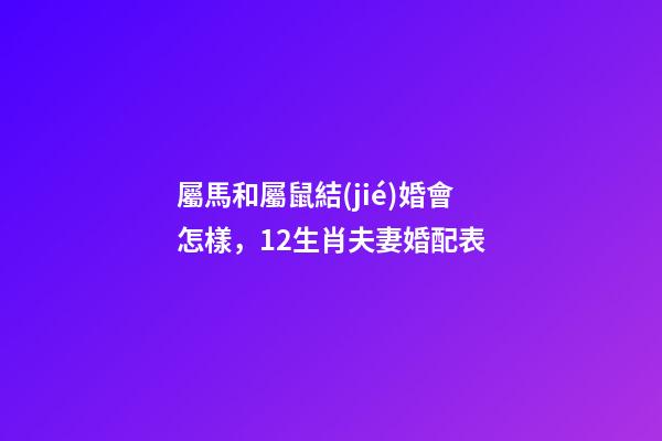 屬馬和屬鼠結(jié)婚會怎樣，12生肖夫妻婚配表-第1張-觀點-玄機派