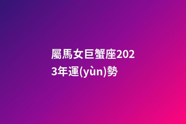 屬馬女巨蟹座2023年運(yùn)勢-第1張-星座運(yùn)勢-玄機(jī)派