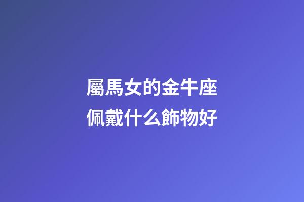 屬馬女的金牛座佩戴什么飾物好-第1張-星座運勢-玄機派