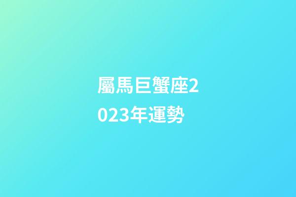 屬馬巨蟹座2023年運勢-第1張-星座運勢-玄機派