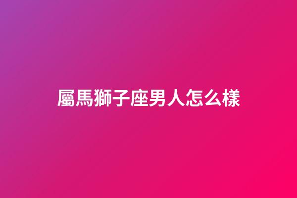 屬馬獅子座男人怎么樣-第1張-星座運勢-玄機派