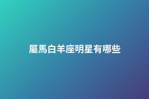 屬馬白羊座明星有哪些-第1張-星座運勢-玄機派