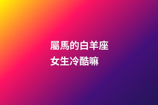 屬馬的白羊座女生冷酷嘛