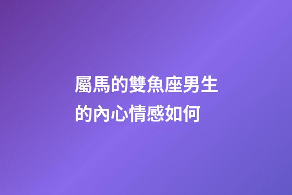 屬馬的雙魚座男生的內心情感如何-第1張-星座運勢-玄機派