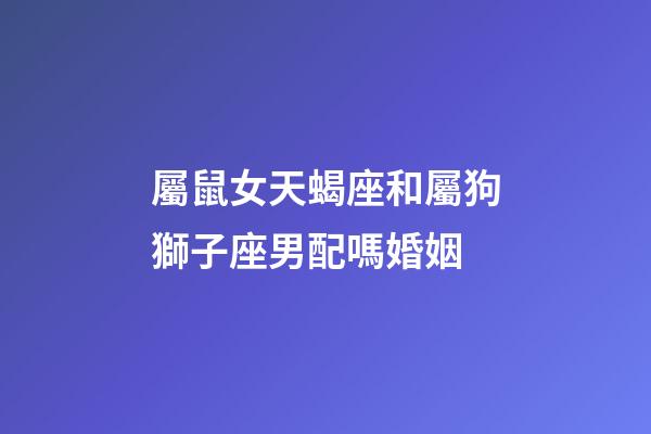 屬鼠女天蝎座和屬狗獅子座男配嗎婚姻-第1張-星座運(yùn)勢(shì)-玄機(jī)派