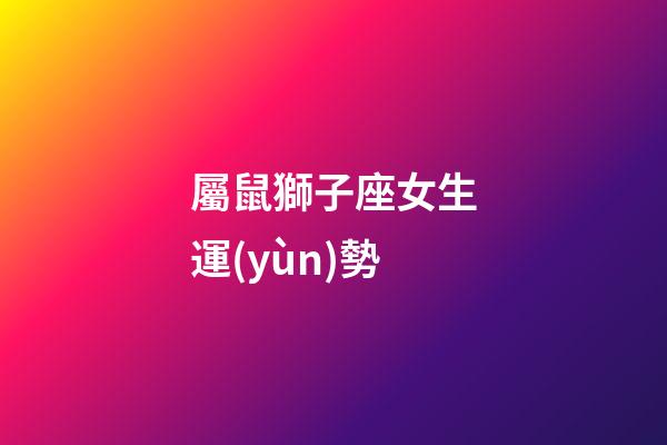 屬鼠獅子座女生運(yùn)勢-第1張-星座運(yùn)勢-玄機(jī)派