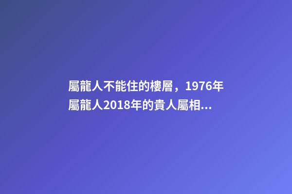 屬龍人不能住的樓層，1976年屬龍人2018年的貴人屬相運(yùn)勢(shì)及運(yùn)程詳解