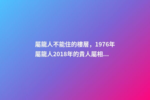 屬龍人不能住的樓層，1976年屬龍人2018年的貴人屬相運勢及運程詳解-第1張-觀點-玄機派