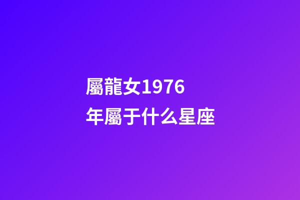 屬龍女1976年屬于什么星座-第1張-星座運勢-玄機派
