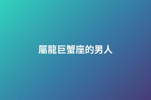 屬龍巨蟹座的男人