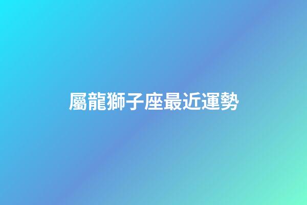屬龍獅子座最近運勢-第1張-星座運勢-玄機派