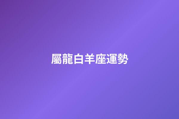 屬龍白羊座運勢-第1張-星座運勢-玄機派