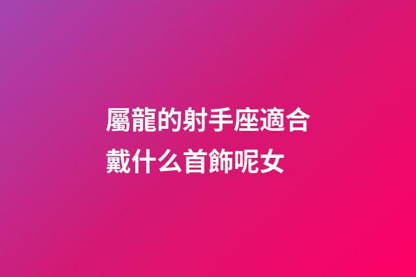 屬龍的射手座適合戴什么首飾呢女