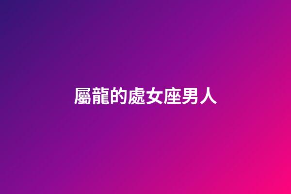 屬龍的處女座男人-第1張-星座運勢-玄機派