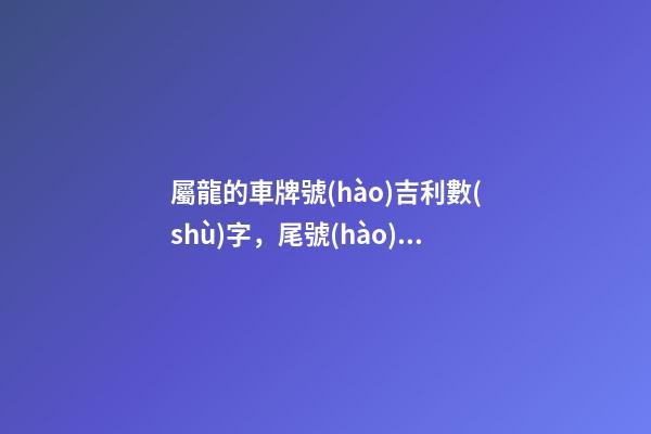 屬龍的車牌號(hào)吉利數(shù)字，尾號(hào)是幾的車牌號(hào)-第1張-觀點(diǎn)-玄機(jī)派