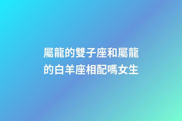 屬龍的雙子座和屬龍的白羊座相配嗎女生-第1張-星座運勢-玄機派