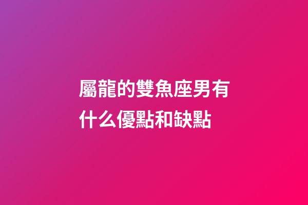屬龍的雙魚座男有什么優點和缺點-第1張-星座運勢-玄機派