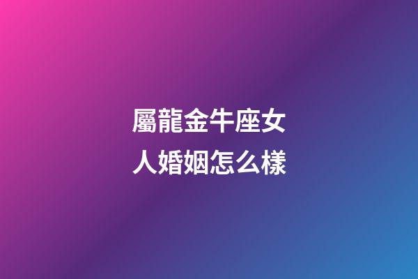 屬龍金牛座女人婚姻怎么樣-第1張-星座運勢-玄機派