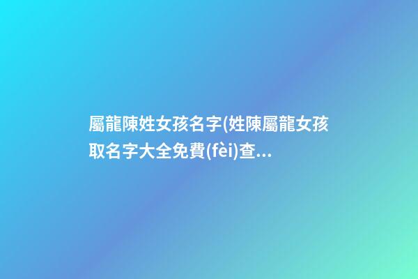 屬龍陳姓女孩名字(姓陳屬龍女孩取名字大全免費(fèi)查詢)