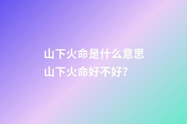 山下火命是什么意思?山下火命好不好？
