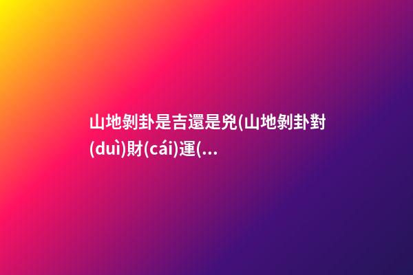 山地剝卦是吉還是兇(山地剝卦對(duì)財(cái)運(yùn)的啟示)
